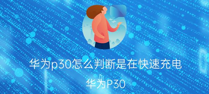 华为p30怎么判断是在快速充电 华为P30 快速充电 支持与判断 方法 详情